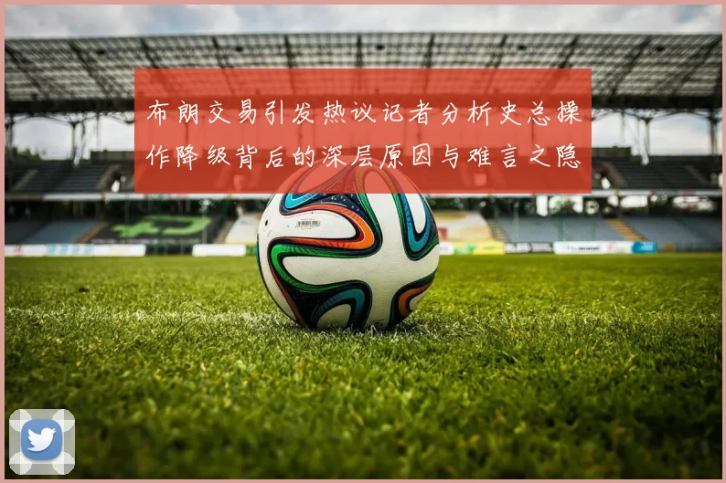 布朗交易引发热议记者分析史总操作降级背后的深层原因与难言之隐