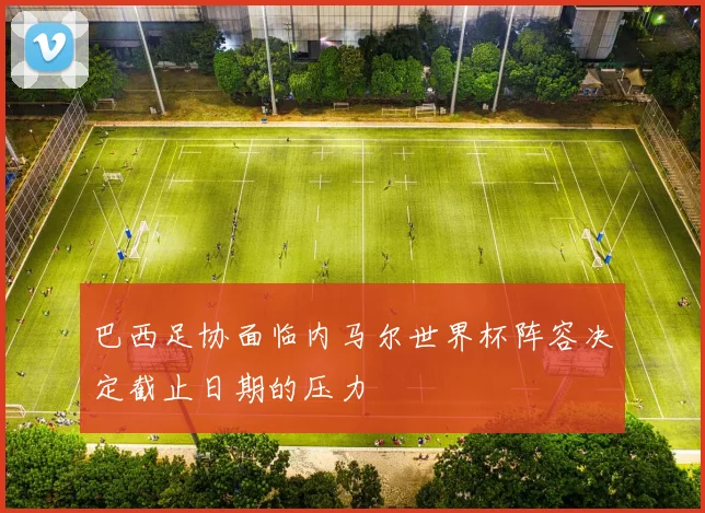 巴西足协面临内马尔世界杯阵容决定截止日期的压力