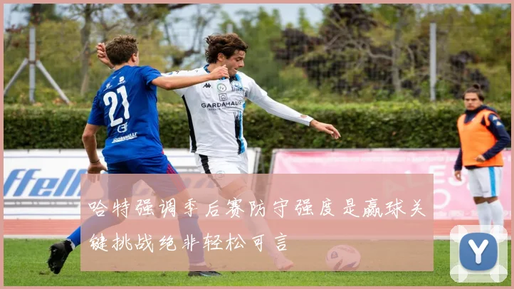 哈特强调季后赛防守强度是赢球关键挑战绝非轻松可言