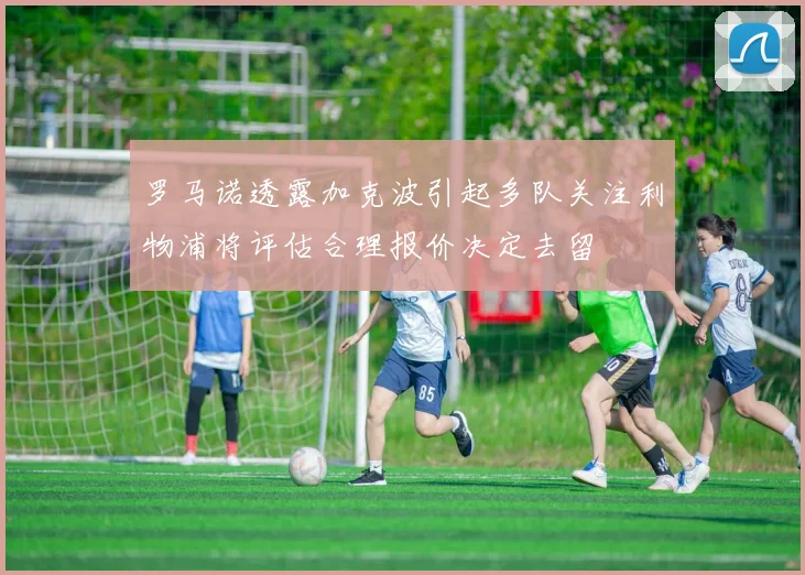 罗马诺透露加克波引起多队关注利物浦将评估合理报价决定去留