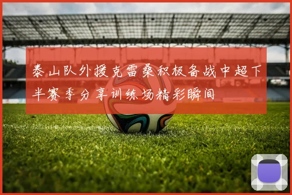 泰山队外援克雷桑积极备战中超下半赛季分享训练场精彩瞬间