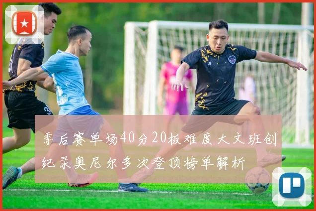 季后赛单场40分20板难度大文班创纪录奥尼尔多次登顶榜单解析