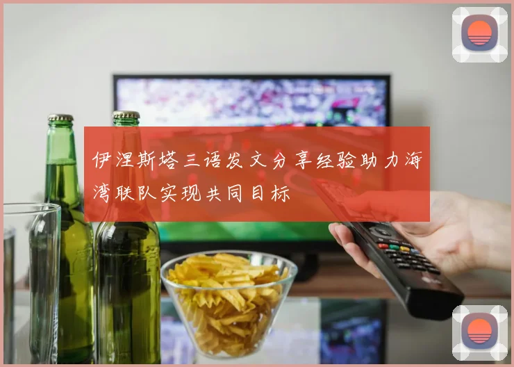 伊涅斯塔三语发文分享经验助力海湾联队实现共同目标
